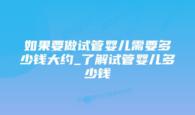 如果要做试管婴儿需要多少钱大约_了解试管婴儿多少钱