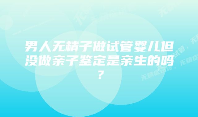 男人无精子做试管婴儿但没做亲子鉴定是亲生的吗？