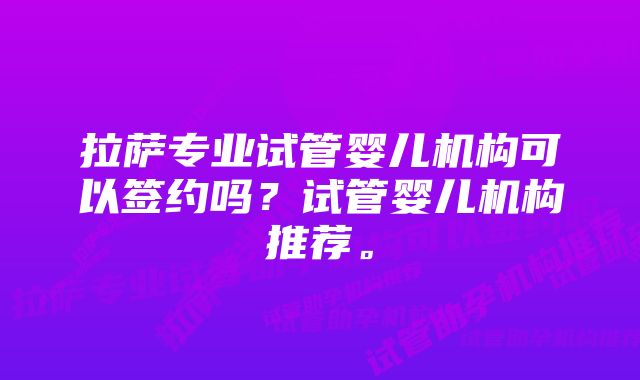 拉萨专业试管婴儿机构可以签约吗？试管婴儿机构推荐。