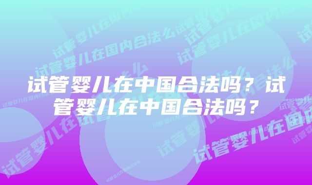 试管婴儿在中国合法吗？试管婴儿在中国合法吗？