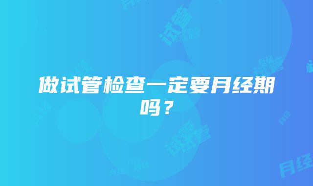 做试管检查一定要月经期吗？