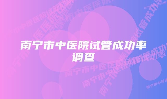 南宁市中医院试管成功率调查