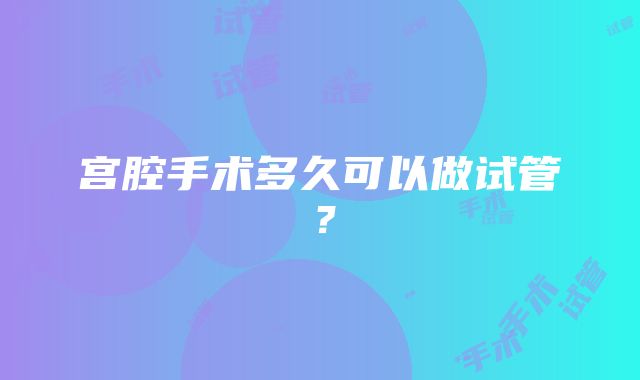 宫腔手术多久可以做试管？