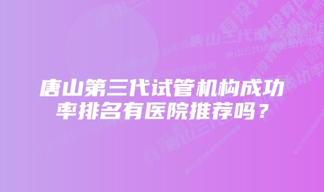 唐山第三代试管机构成功率排名有医院推荐吗？