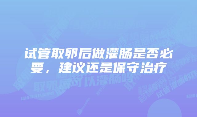 试管取卵后做灌肠是否必要，建议还是保守治疗