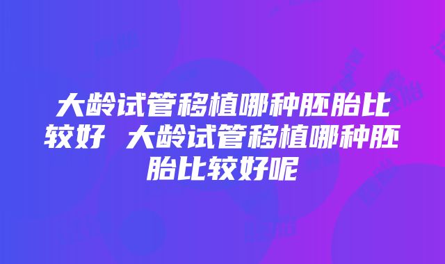 大龄试管移植哪种胚胎比较好 大龄试管移植哪种胚胎比较好呢