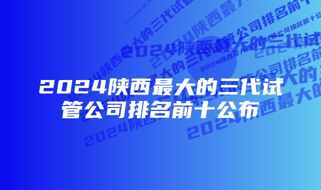 2024陕西最大的三代试管公司排名前十公布