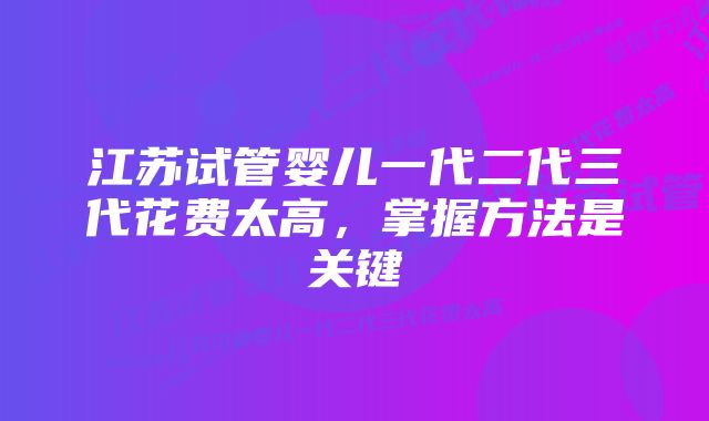 江苏试管婴儿一代二代三代花费太高，掌握方法是关键