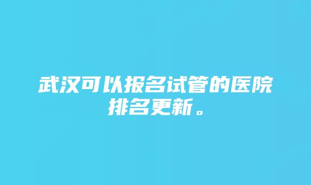 武汉可以报名试管的医院排名更新。