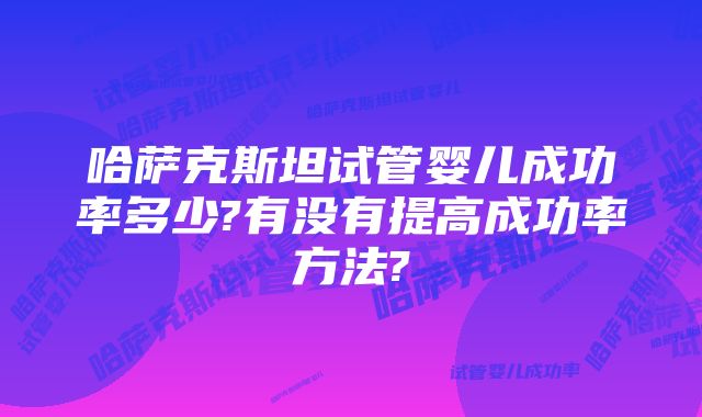 哈萨克斯坦试管婴儿成功率多少?有没有提高成功率方法?