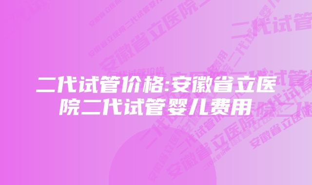 二代试管价格:安徽省立医院二代试管婴儿费用