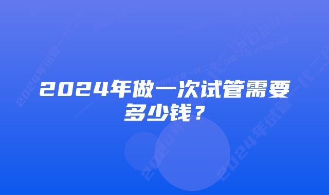 2024年做一次试管需要多少钱？