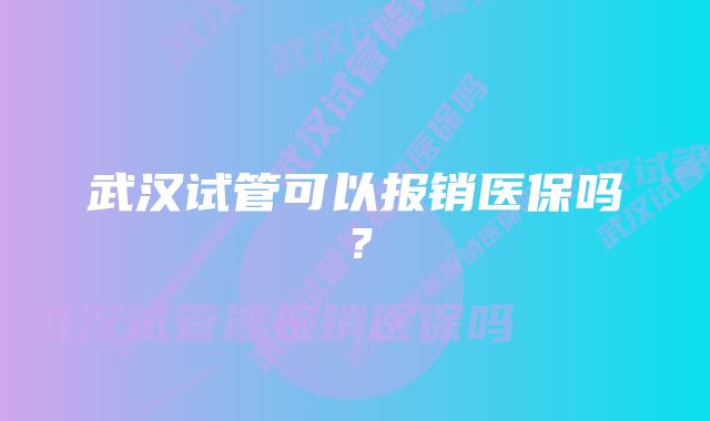 武汉试管可以报销医保吗？