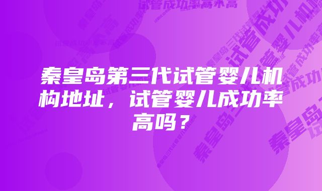 秦皇岛第三代试管婴儿机构地址，试管婴儿成功率高吗？