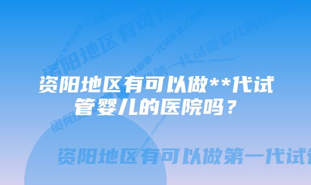 资阳地区有可以做**代试管婴儿的医院吗？