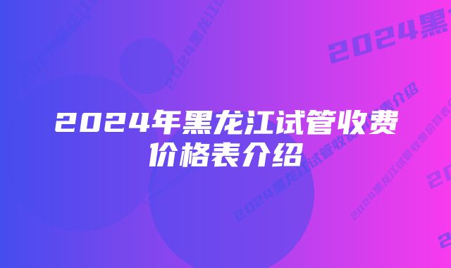 2024年黑龙江试管收费价格表介绍