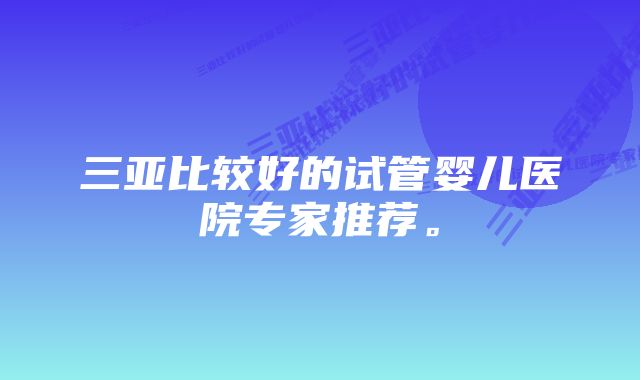 三亚比较好的试管婴儿医院专家推荐。