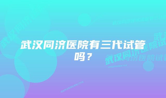 武汉同济医院有三代试管吗？