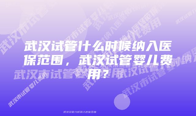 武汉试管什么时候纳入医保范围，武汉试管婴儿费用？