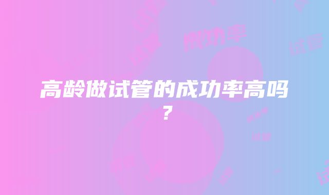 高龄做试管的成功率高吗？