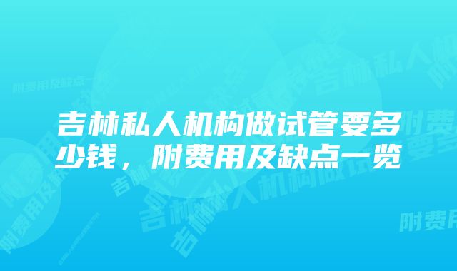 吉林私人机构做试管要多少钱，附费用及缺点一览