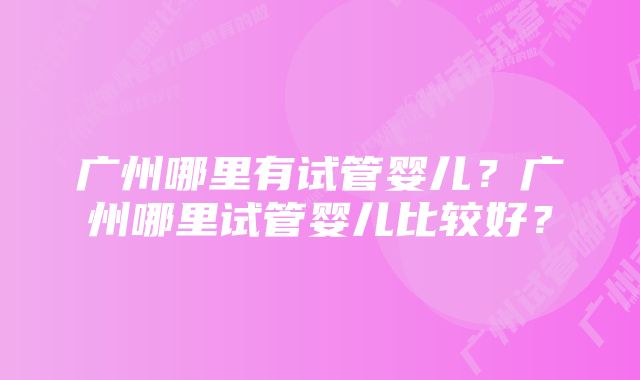 广州哪里有试管婴儿？广州哪里试管婴儿比较好？