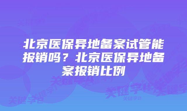 北京医保异地备案试管能报销吗？北京医保异地备案报销比例