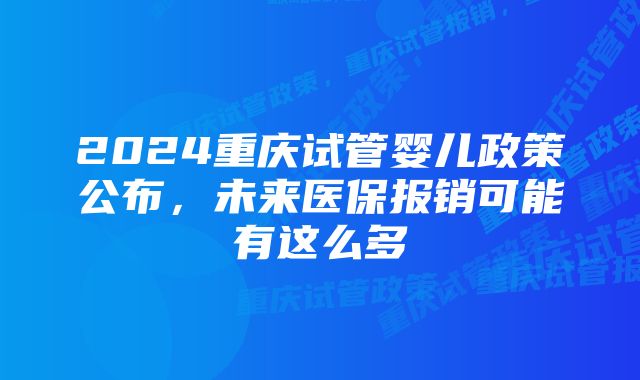 2024重庆试管婴儿政策公布，未来医保报销可能有这么多