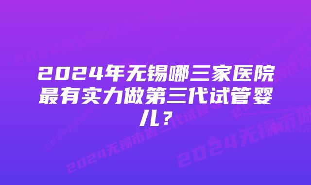 2024年无锡哪三家医院最有实力做第三代试管婴儿？