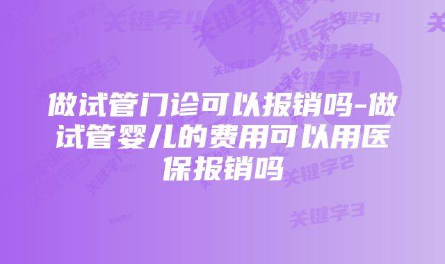 做试管门诊可以报销吗-做试管婴儿的费用可以用医保报销吗