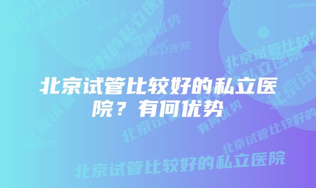 北京试管比较好的私立医院？有何优势