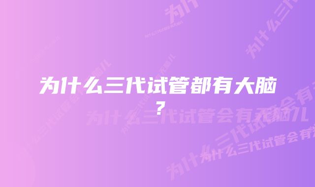 为什么三代试管都有大脑？