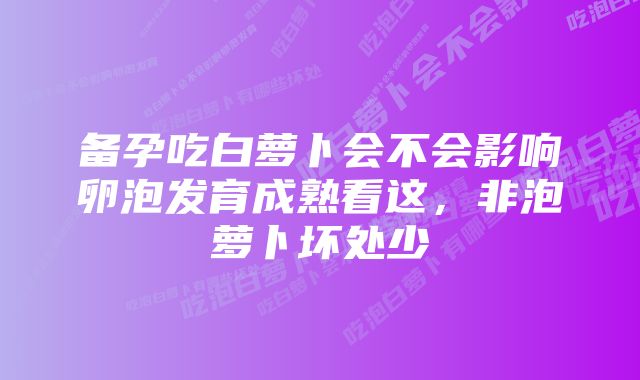 备孕吃白萝卜会不会影响卵泡发育成熟看这，非泡萝卜坏处少