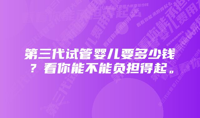 第三代试管婴儿要多少钱？看你能不能负担得起。