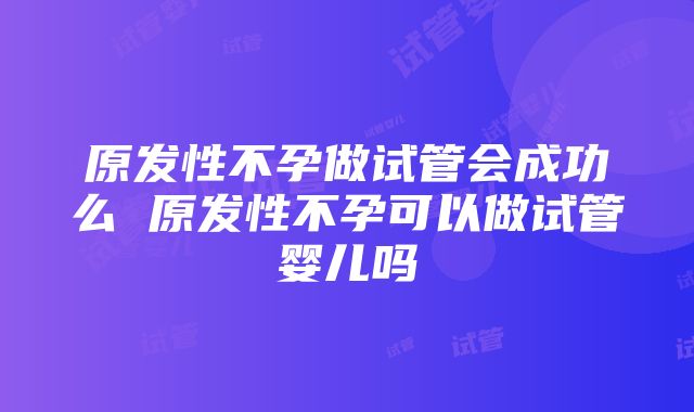 原发性不孕做试管会成功么 原发性不孕可以做试管婴儿吗