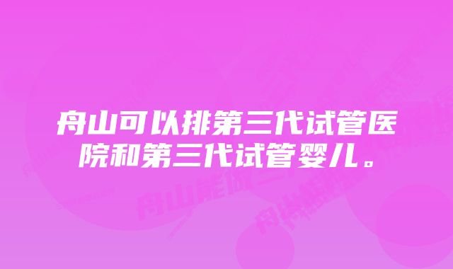 舟山可以排第三代试管医院和第三代试管婴儿。