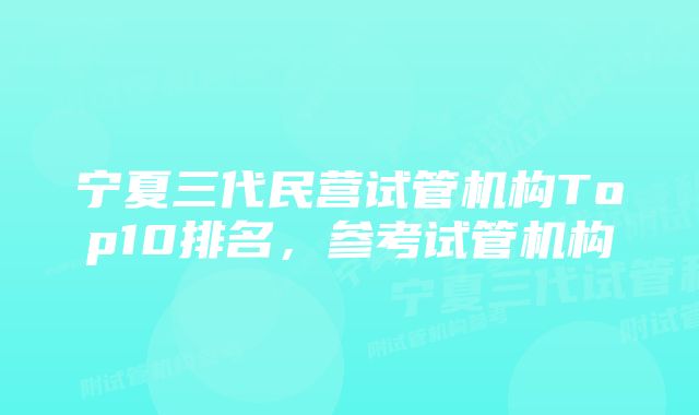 宁夏三代民营试管机构Top10排名，参考试管机构