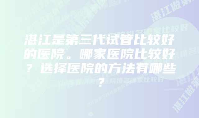 湛江是第三代试管比较好的医院。哪家医院比较好？选择医院的方法有哪些？