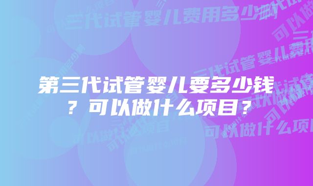 第三代试管婴儿要多少钱？可以做什么项目？