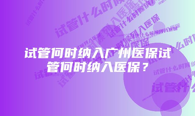 试管何时纳入广州医保试管何时纳入医保？