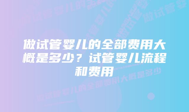 做试管婴儿的全部费用大概是多少？试管婴儿流程和费用