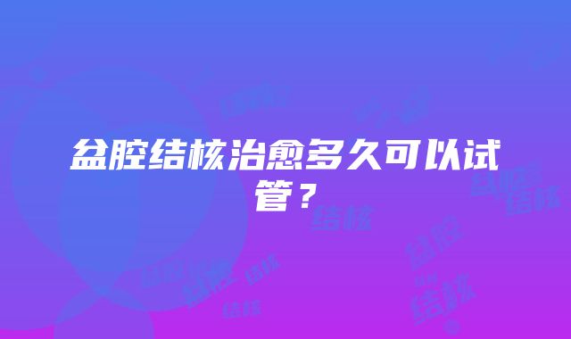 盆腔结核治愈多久可以试管？