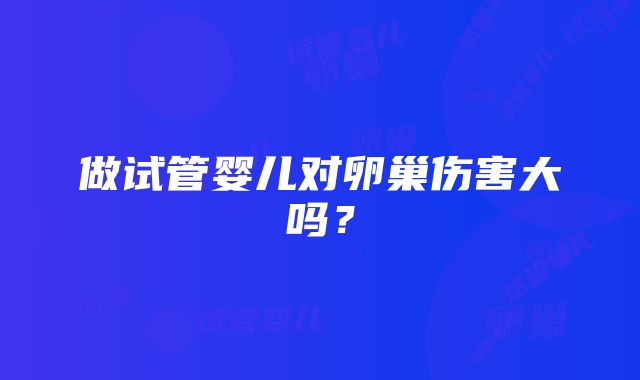 做试管婴儿对卵巢伤害大吗？