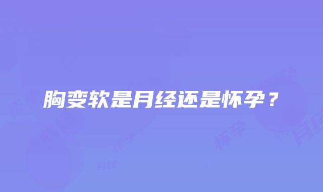 胸变软是月经还是怀孕？