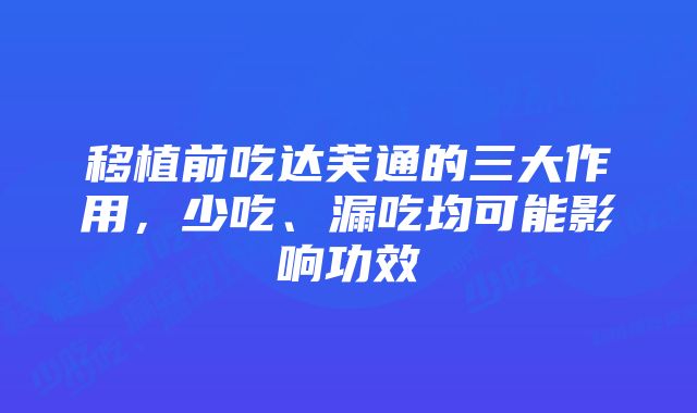 移植前吃达芙通的三大作用，少吃、漏吃均可能影响功效