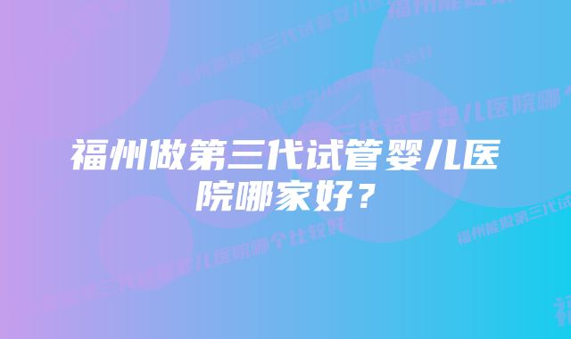 福州做第三代试管婴儿医院哪家好？