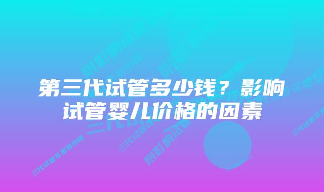 第三代试管多少钱？影响试管婴儿价格的因素