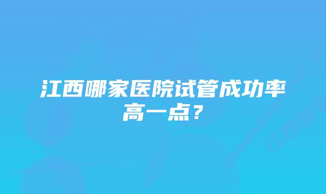 江西哪家医院试管成功率高一点？