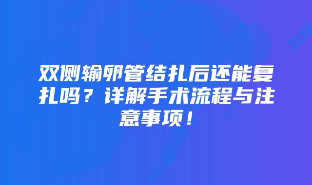 双侧输卵管结扎后还能复扎吗？详解手术流程与注意事项！