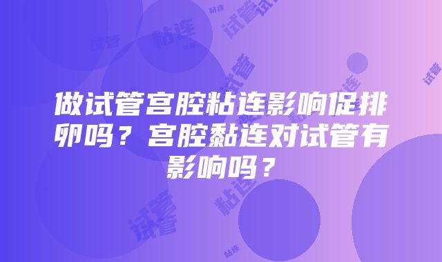 做试管宫腔粘连影响促排卵吗？宫腔黏连对试管有影响吗？